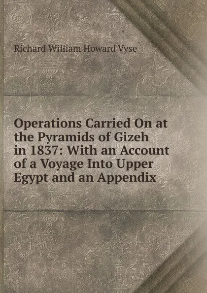 Обложка книги Operations Carried On at the Pyramids of Gizeh in 1837: With an Account of a Voyage Into Upper Egypt and an Appendix, Richard William Howard Vyse