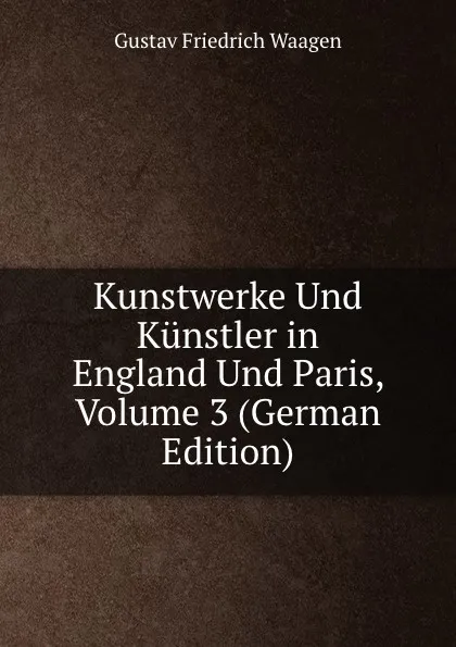 Обложка книги Kunstwerke Und Kunstler in England Und Paris, Volume 3 (German Edition), Gustav Friedrich Waagen