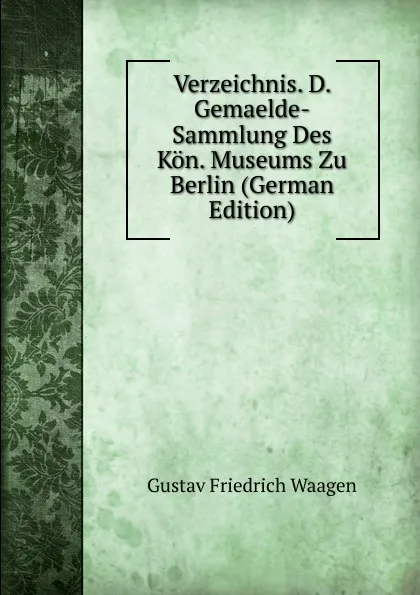 Обложка книги Verzeichnis. D. Gemaelde-Sammlung Des Kon. Museums Zu Berlin (German Edition), Gustav Friedrich Waagen