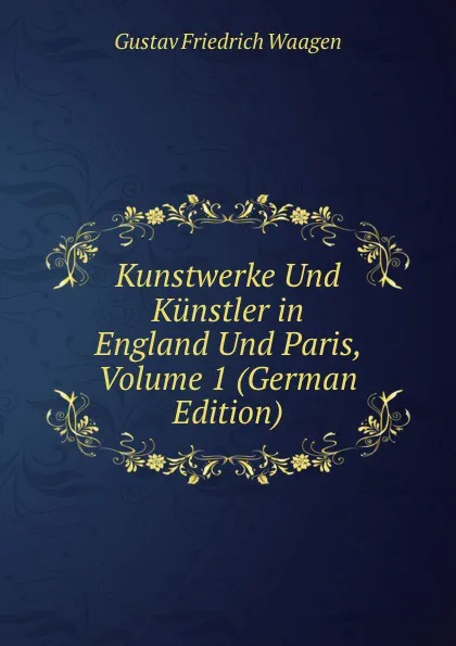 Обложка книги Kunstwerke Und Kunstler in England Und Paris, Volume 1 (German Edition), Gustav Friedrich Waagen