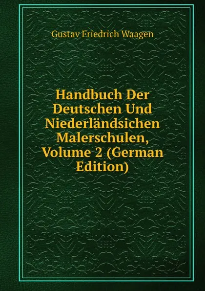 Обложка книги Handbuch Der Deutschen Und Niederlandsichen Malerschulen, Volume 2 (German Edition), Gustav Friedrich Waagen