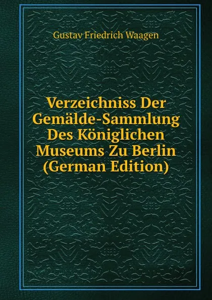 Обложка книги Verzeichniss Der Gemalde-Sammlung Des Koniglichen Museums Zu Berlin (German Edition), Gustav Friedrich Waagen