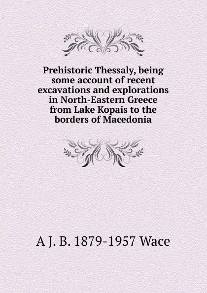 Обложка книги Prehistoric Thessaly, being some account of recent excavations and explorations in North-Eastern Greece from Lake Kopais to the borders of Macedonia, A J. B. 1879-1957 Wace