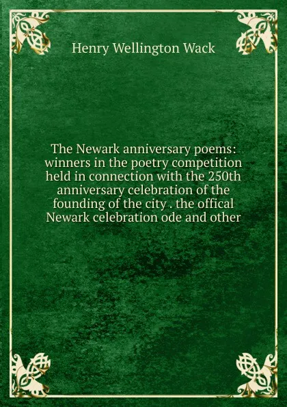 Обложка книги The Newark anniversary poems: winners in the poetry competition held in connection with the 250th anniversary celebration of the founding of the city . the offical Newark celebration ode and other, Henry Wellington Wack