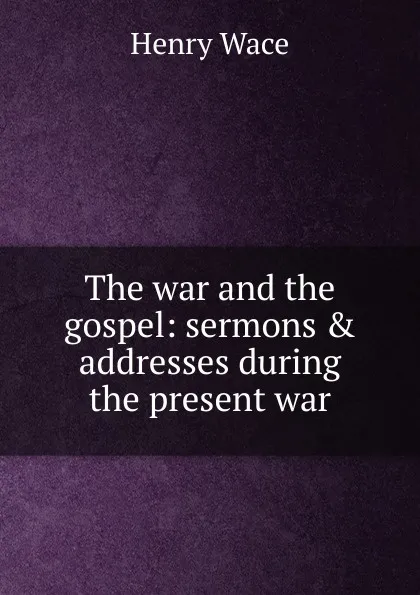 Обложка книги The war and the gospel: sermons . addresses during the present war, Henry Wace