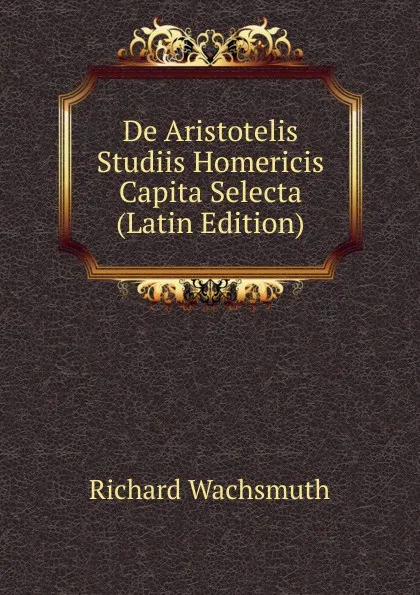 Обложка книги De Aristotelis Studiis Homericis Capita Selecta (Latin Edition), Richard Wachsmuth