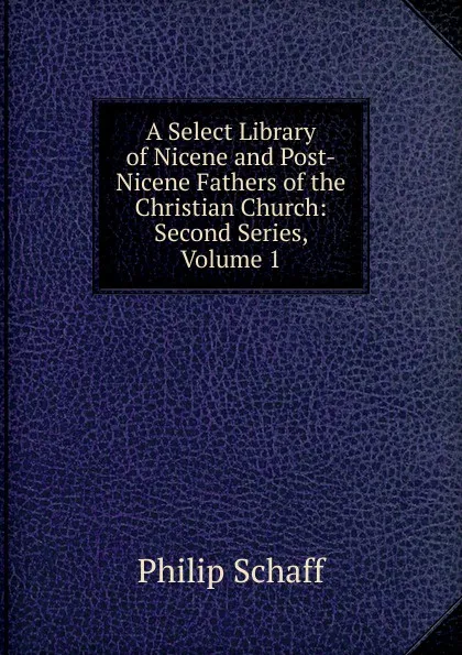 Обложка книги A Select Library of Nicene and Post-Nicene Fathers of the Christian Church: Second Series, Volume 1, Philip Schaff