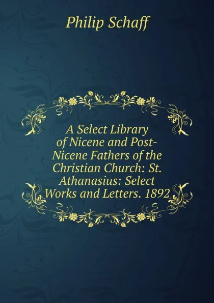 Обложка книги A Select Library of Nicene and Post-Nicene Fathers of the Christian Church: St. Athanasius: Select Works and Letters. 1892, Philip Schaff