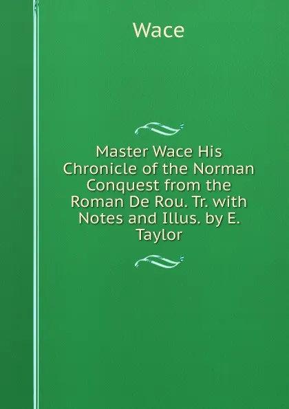 Обложка книги Master Wace His Chronicle of the Norman Conquest from the Roman De Rou. Tr. with Notes and Illus. by E. Taylor, Wace