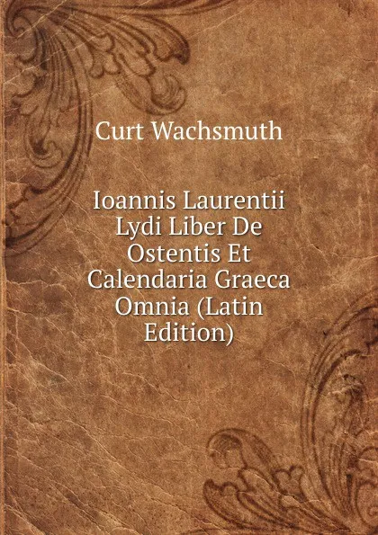 Обложка книги Ioannis Laurentii Lydi Liber De Ostentis Et Calendaria Graeca Omnia (Latin Edition), Curt Wachsmuth