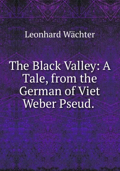 Обложка книги The Black Valley: A Tale, from the German of Viet  Weber Pseud. ., Leonhard Wächter