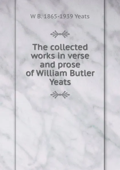 Обложка книги The collected works in verse and prose of William Butler Yeats, W. B. Yeats