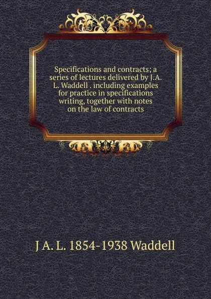 Обложка книги Specifications and contracts; a series of lectures delivered by J.A.L. Waddell . including examples for practice in specifications writing, together with notes on the law of contracts, J A. L. 1854-1938 Waddell
