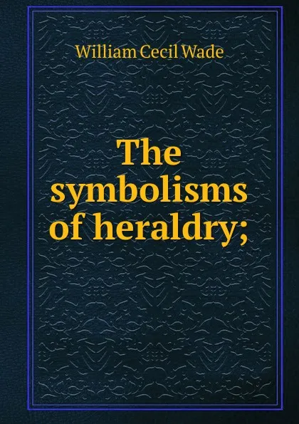 Обложка книги The symbolisms of heraldry;, William Cecil Wade