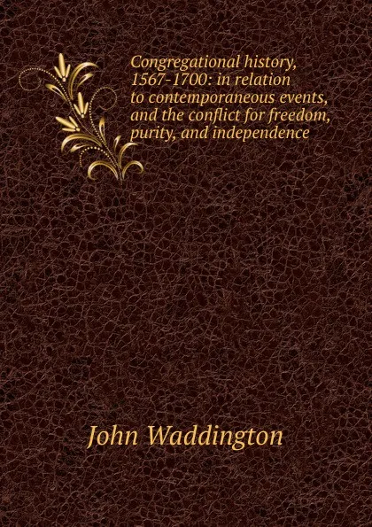 Обложка книги Congregational history, 1567-1700: in relation to contemporaneous events, and the conflict for freedom, purity, and independence, John Waddington