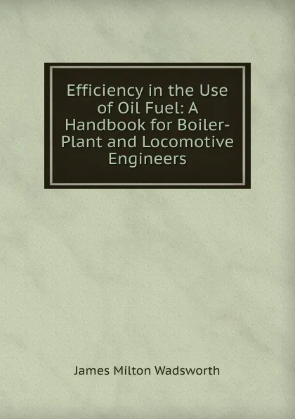 Обложка книги Efficiency in the Use of Oil Fuel: A Handbook for Boiler-Plant and Locomotive Engineers, James Milton Wadsworth