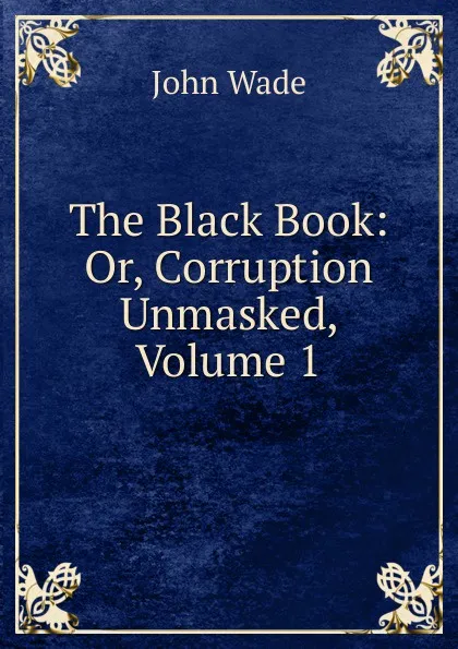 Обложка книги The Black Book: Or, Corruption Unmasked, Volume 1, John Wade