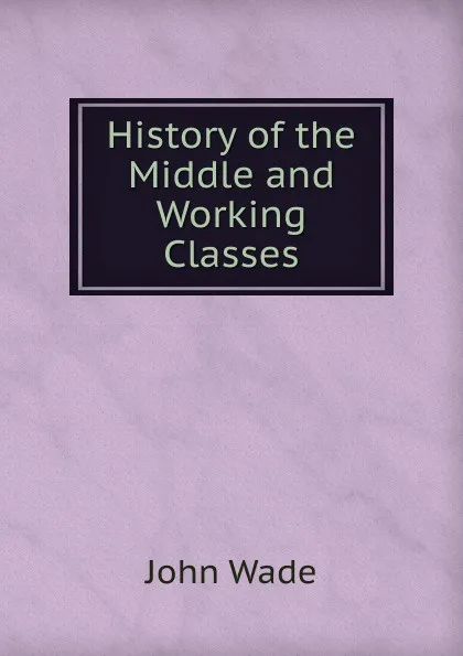 Обложка книги History of the Middle and Working Classes, John Wade