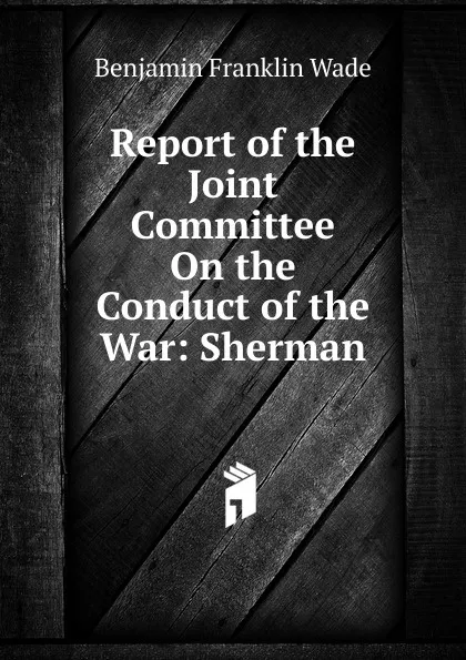 Обложка книги Report of the Joint Committee On the Conduct of the War: Sherman, Benjamin Franklin Wade