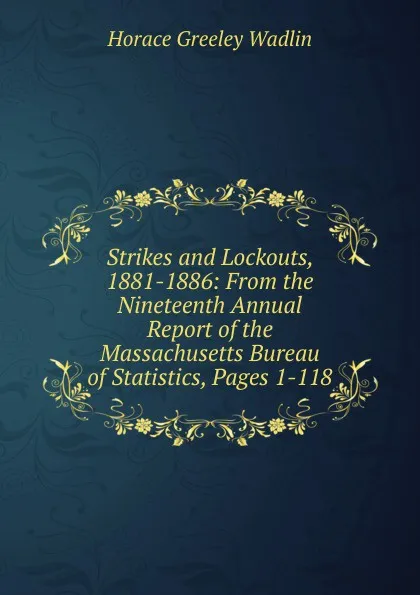 Обложка книги Strikes and Lockouts, 1881-1886: From the Nineteenth Annual Report of the Massachusetts Bureau of Statistics, Pages 1-118, Horace Greeley Wadlin