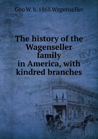 Обложка книги The history of the Wagenseller family in America, with kindred branches, Geo W. b. 1868 Wagenseller