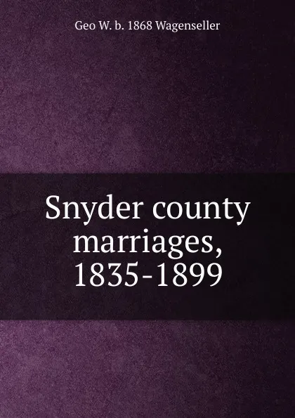 Обложка книги Snyder county marriages, 1835-1899, Geo W. b. 1868 Wagenseller