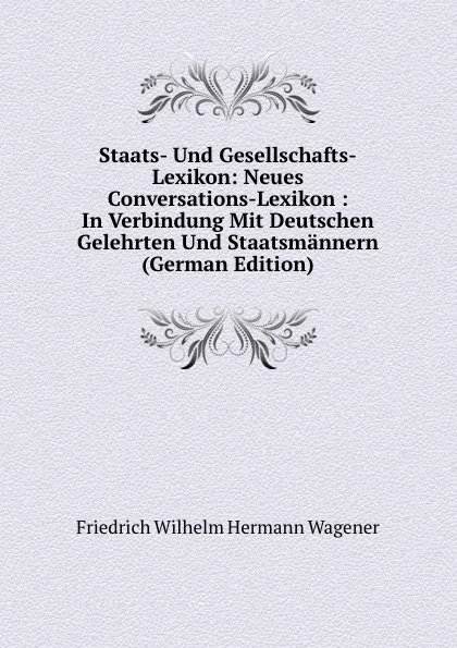 Обложка книги Staats- Und Gesellschafts-Lexikon: Neues Conversations-Lexikon : In Verbindung Mit Deutschen Gelehrten Und Staatsmannern (German Edition), Friedrich Wilhelm Hermann Wagener