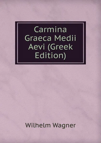 Обложка книги Carmina Graeca Medii Aevi (Greek Edition), Wilhelm Wagner