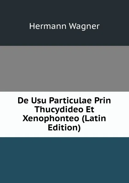 Обложка книги De Usu Particulae Prin Thucydideo Et Xenophonteo (Latin Edition), Hermann Wagner