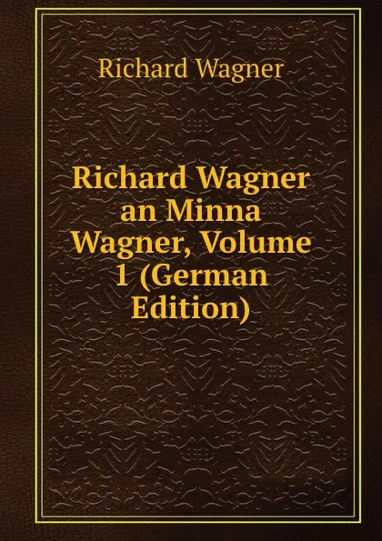 Обложка книги Richard Wagner an Minna Wagner, Volume 1 (German Edition), Richard Wagner