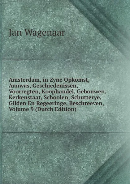 Обложка книги Amsterdam, in Zyne Opkomst, Aanwas, Geschiedenissen, Voorregten, Koophandel, Gebouwen, Kerkenstaat, Schoolen, Schutterye, Gilden En Regeeringe, Beschreeven, Volume 9 (Dutch Edition), Jan Wagenaar