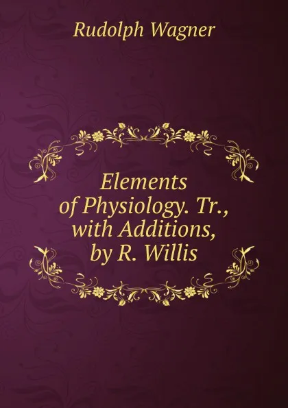 Обложка книги Elements of Physiology. Tr., with Additions, by R. Willis, Rudolph Wagner