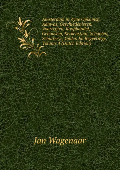 Обложка книги Amsterdam in Zyne Opkomst, Aanwas, Geschiedenissen, Voorregten, Koophandel, Gebouwen, Kerkenstaat, Schoolen, Schutterye, Gilden En Regeeringe, Volume 4 (Dutch Edition), Jan Wagenaar