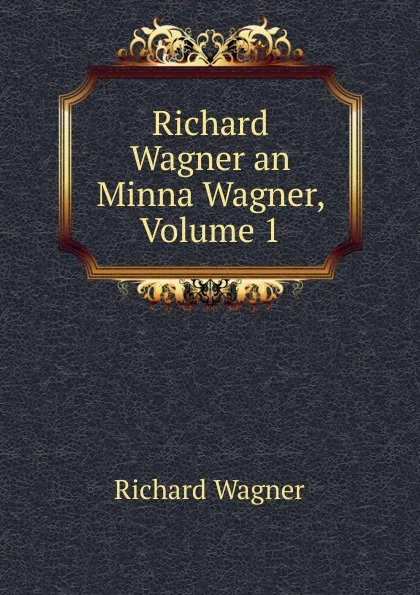 Обложка книги Richard Wagner an Minna Wagner, Volume 1, Richard Wagner