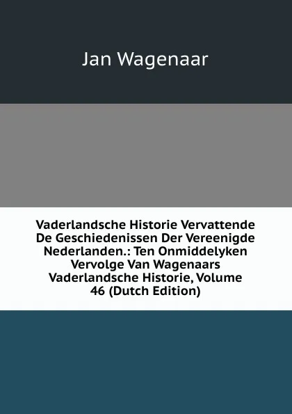 Обложка книги Vaderlandsche Historie Vervattende De Geschiedenissen Der Vereenigde Nederlanden.: Ten Onmiddelyken Vervolge Van Wagenaars Vaderlandsche Historie, Volume 46 (Dutch Edition), Jan Wagenaar