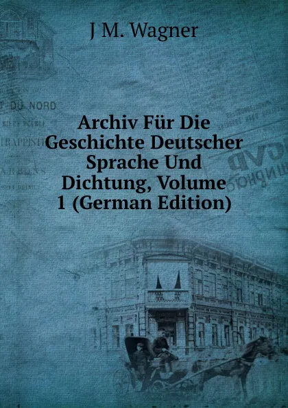 Обложка книги Archiv Fur Die Geschichte Deutscher Sprache Und Dichtung, Volume 1 (German Edition), J M. Wagner