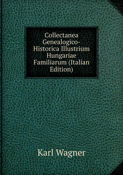 Обложка книги Collectanea Genealogico-Historica Illustrium Hungariae Familiarum (Italian Edition), Karl Wagner