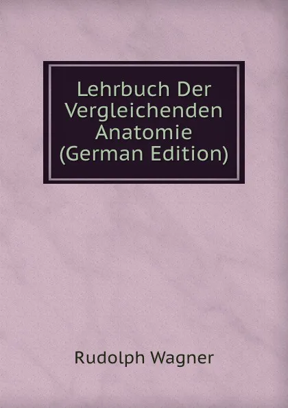 Обложка книги Lehrbuch Der Vergleichenden Anatomie (German Edition), Rudolph Wagner