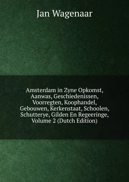 Обложка книги Amsterdam in Zyne Opkomst, Aanwas, Geschiedenissen, Voorregten, Koophandel, Gebouwen, Kerkenstaat, Schoolen, Schutterye, Gilden En Regeeringe, Volume 2 (Dutch Edition), Jan Wagenaar