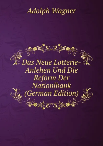 Обложка книги Das Neue Lotterie-Anlehen Und Die Reform Der Nationlbank (German Edition), Adolph Wagner