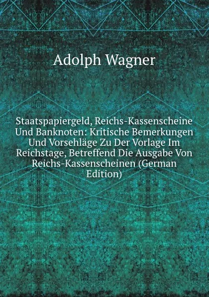 Обложка книги Staatspapiergeld, Reichs-Kassenscheine Und Banknoten: Kritische Bemerkungen Und Vorsehlage Zu Der Vorlage Im Reichstage, Betreffend Die Ausgabe Von Reichs-Kassenscheinen (German Edition), Adolph Wagner