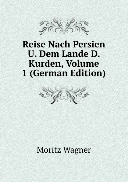 Обложка книги Reise Nach Persien U. Dem Lande D. Kurden, Volume 1 (German Edition), Moritz Wagner