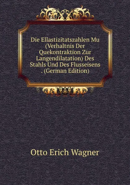 Обложка книги Die Ellastizitatszahlen Mu (Verhaltnis Der Quekontraktion Zur Langendilatation) Des Stahls Und Des Flusseisens . (German Edition), Otto Erich Wagner