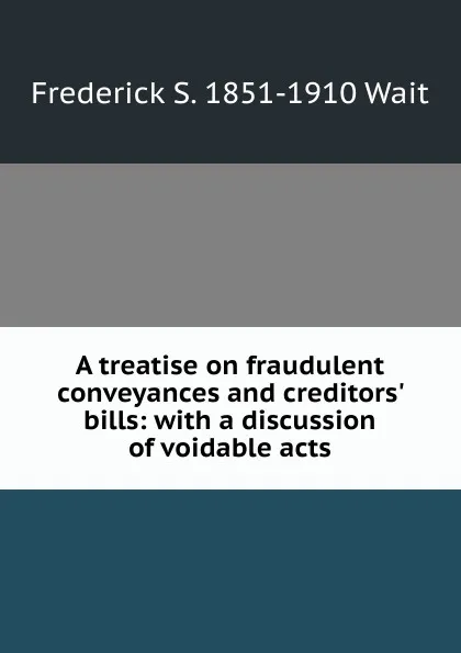 Обложка книги A treatise on fraudulent conveyances and creditors. bills: with a discussion of voidable acts, Frederick S. 1851-1910 Wait