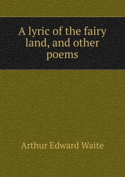 Обложка книги A lyric of the fairy land, and other poems, Arthur Edward Waite