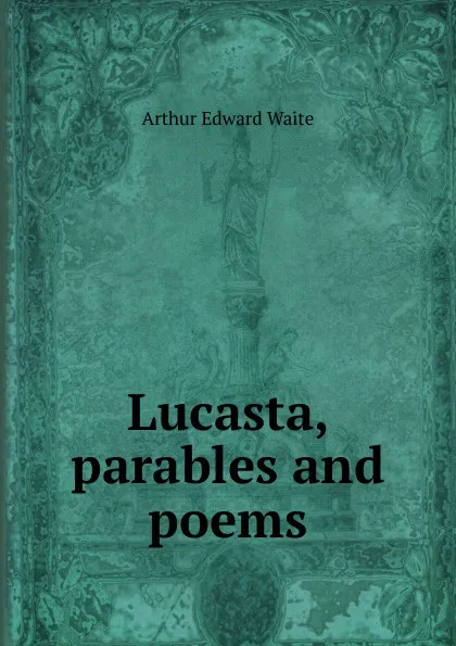 Обложка книги Lucasta, parables and poems, Arthur Edward Waite