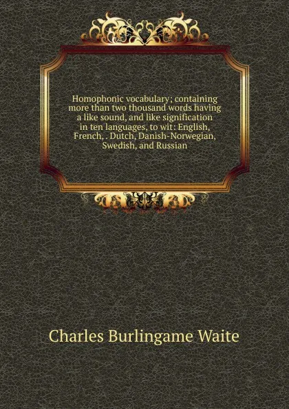 Обложка книги Homophonic vocabulary; containing more than two thousand words having a like sound, and like signification in ten languages, to wit: English, French, . Dutch, Danish-Norwegian, Swedish, and Russian, Charles Burlingame Waite