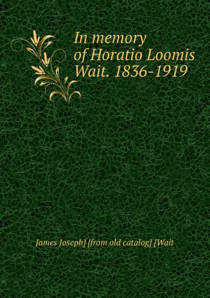 Обложка книги In memory of Horatio Loomis Wait. 1836-1919, James Joseph] [from old catalog] [Wait