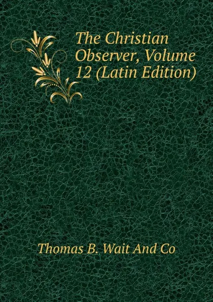 Обложка книги The Christian Observer, Volume 12 (Latin Edition), Thomas B. Wait And Co