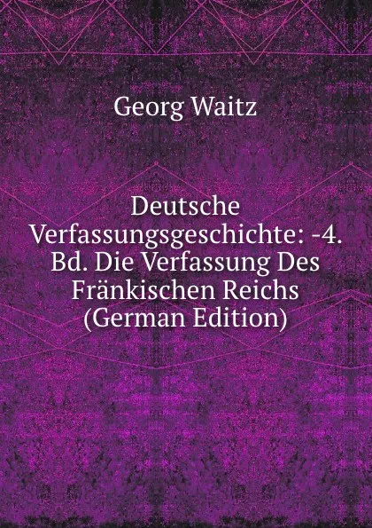 Обложка книги Deutsche Verfassungsgeschichte: -4. Bd. Die Verfassung Des Frankischen Reichs (German Edition), Georg Waitz